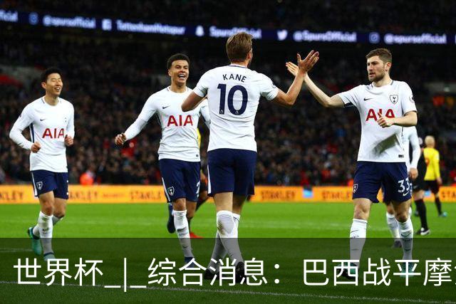 世界杯 | 综合消息：巴西战平摩洛哥 卡塔尔首获积分